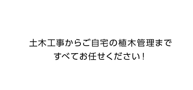 土木工事からご自宅の植木管理まですべてお任せください！